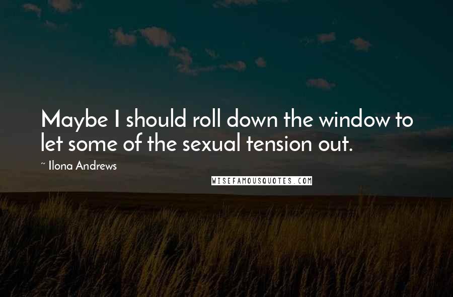 Ilona Andrews Quotes: Maybe I should roll down the window to let some of the sexual tension out.