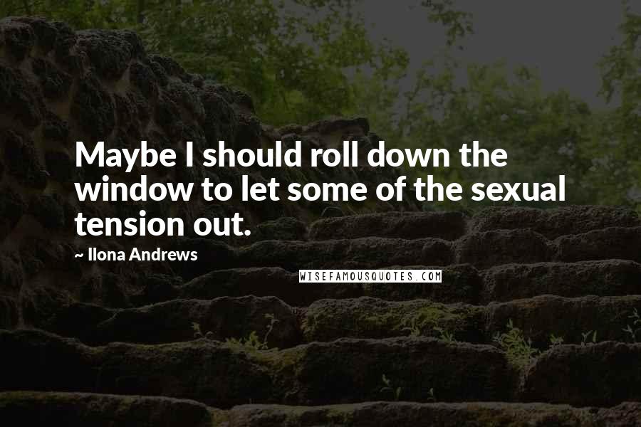 Ilona Andrews Quotes: Maybe I should roll down the window to let some of the sexual tension out.