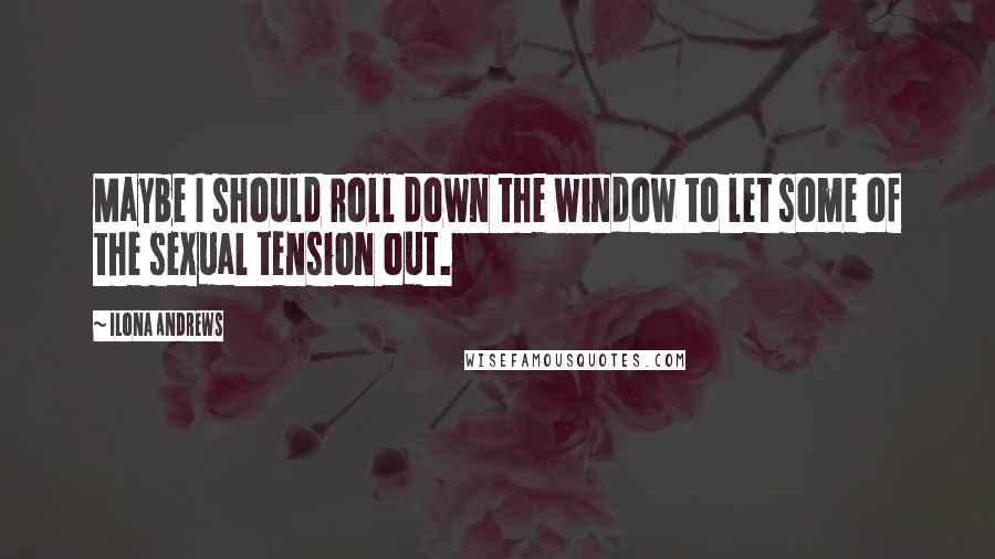 Ilona Andrews Quotes: Maybe I should roll down the window to let some of the sexual tension out.