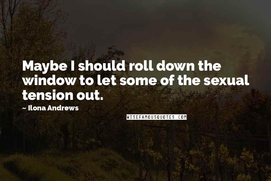Ilona Andrews Quotes: Maybe I should roll down the window to let some of the sexual tension out.