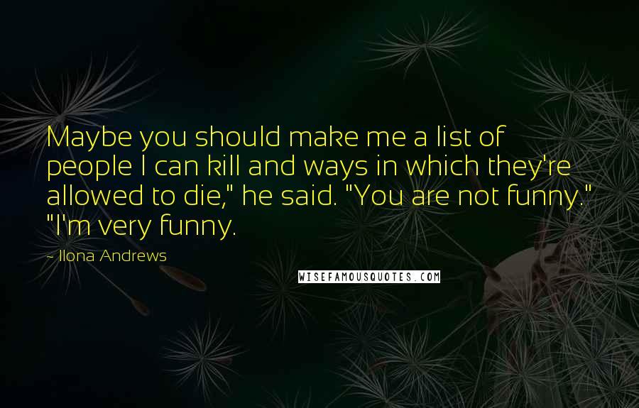 Ilona Andrews Quotes: Maybe you should make me a list of people I can kill and ways in which they're allowed to die," he said. "You are not funny." "I'm very funny.