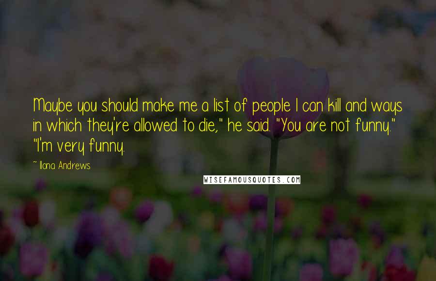 Ilona Andrews Quotes: Maybe you should make me a list of people I can kill and ways in which they're allowed to die," he said. "You are not funny." "I'm very funny.