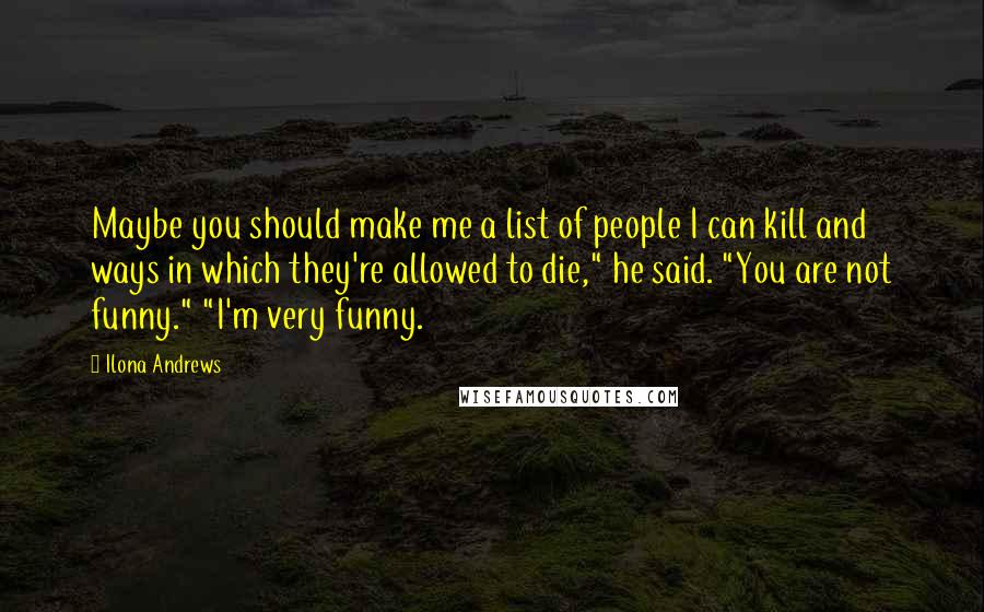 Ilona Andrews Quotes: Maybe you should make me a list of people I can kill and ways in which they're allowed to die," he said. "You are not funny." "I'm very funny.