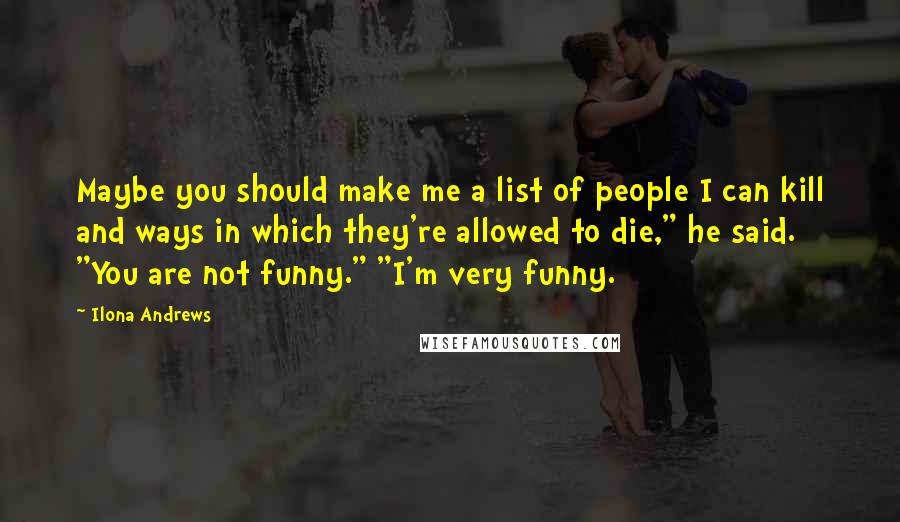 Ilona Andrews Quotes: Maybe you should make me a list of people I can kill and ways in which they're allowed to die," he said. "You are not funny." "I'm very funny.