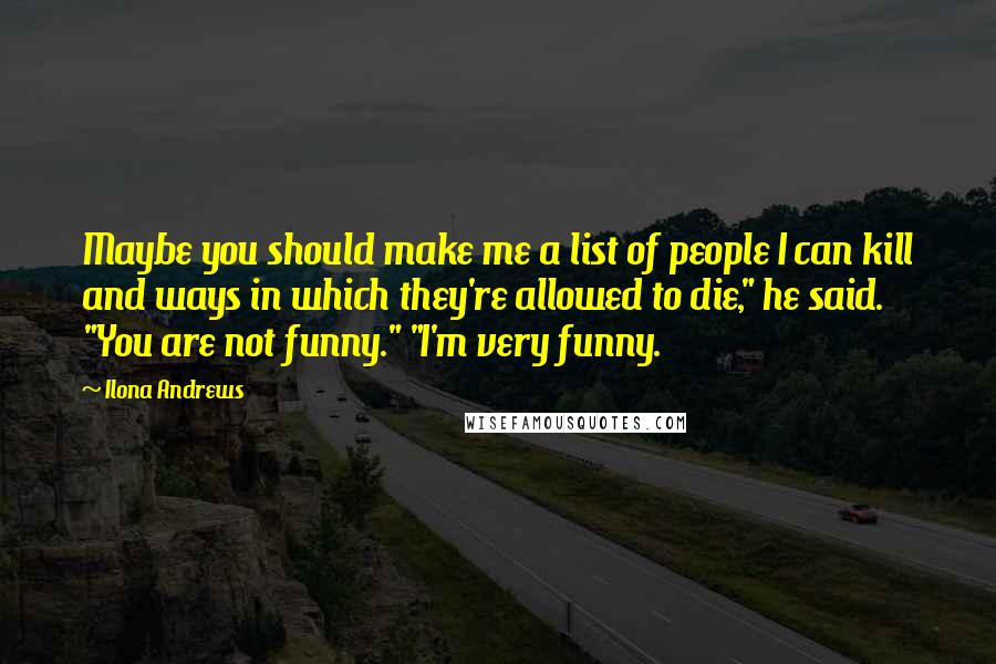 Ilona Andrews Quotes: Maybe you should make me a list of people I can kill and ways in which they're allowed to die," he said. "You are not funny." "I'm very funny.