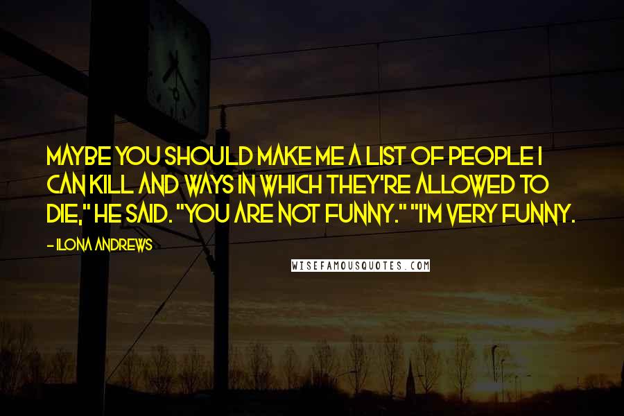 Ilona Andrews Quotes: Maybe you should make me a list of people I can kill and ways in which they're allowed to die," he said. "You are not funny." "I'm very funny.