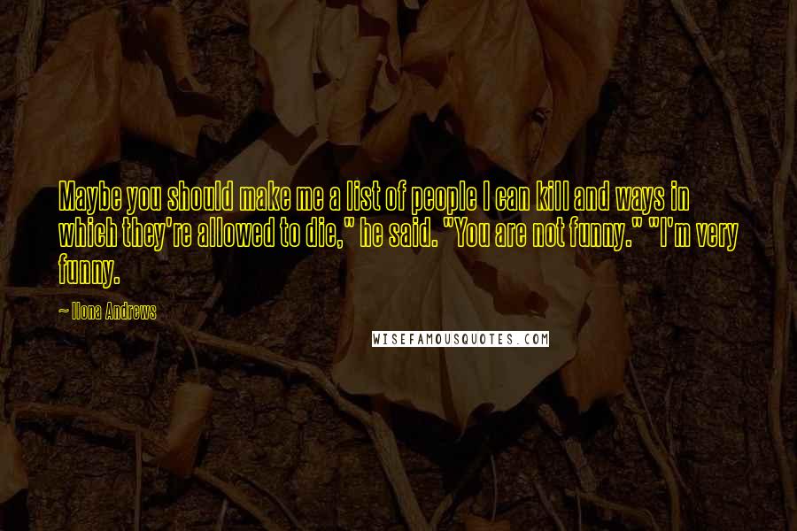 Ilona Andrews Quotes: Maybe you should make me a list of people I can kill and ways in which they're allowed to die," he said. "You are not funny." "I'm very funny.