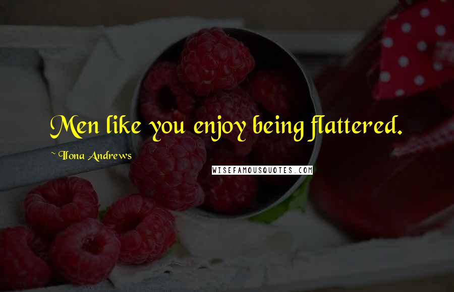 Ilona Andrews Quotes: Men like you enjoy being flattered.