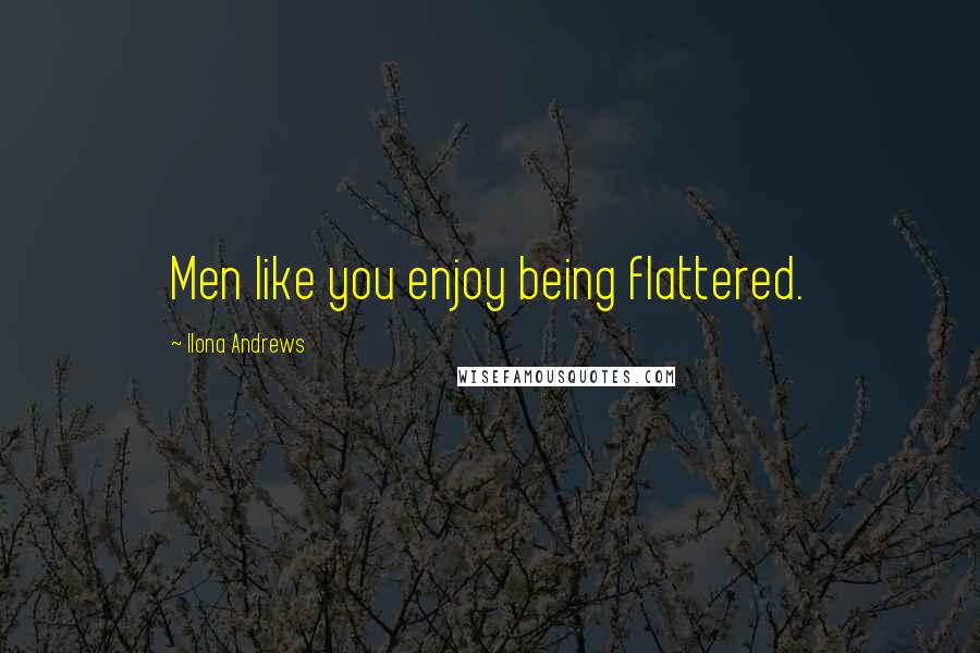 Ilona Andrews Quotes: Men like you enjoy being flattered.