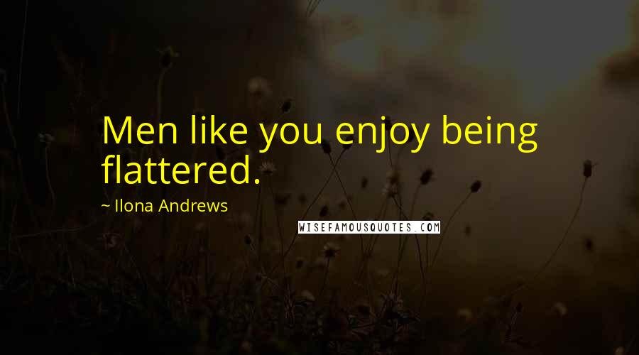 Ilona Andrews Quotes: Men like you enjoy being flattered.