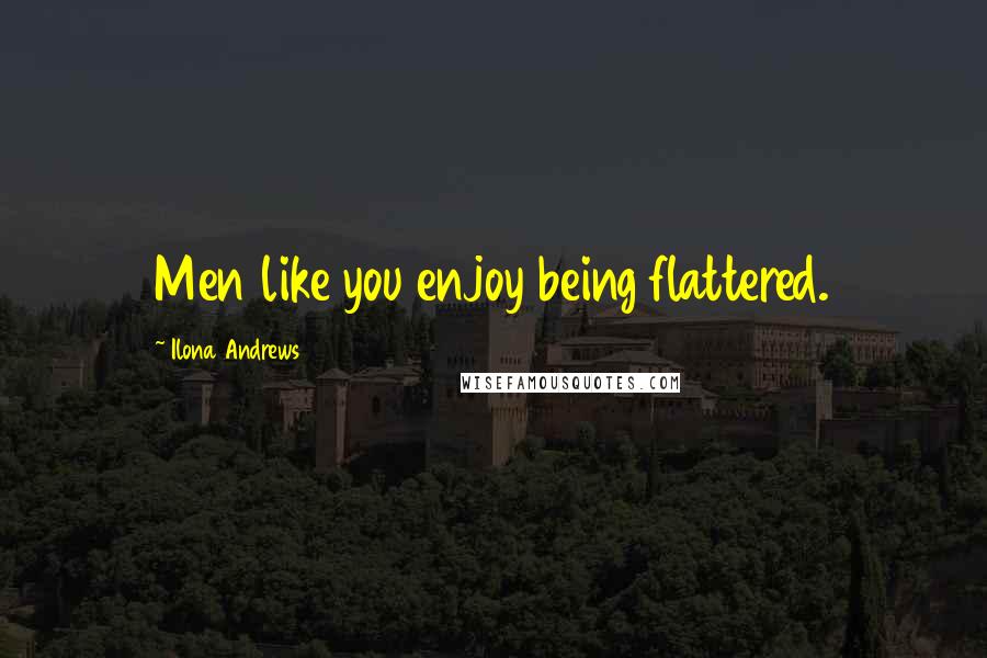 Ilona Andrews Quotes: Men like you enjoy being flattered.