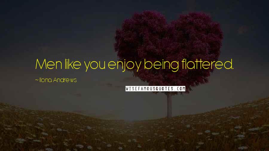 Ilona Andrews Quotes: Men like you enjoy being flattered.