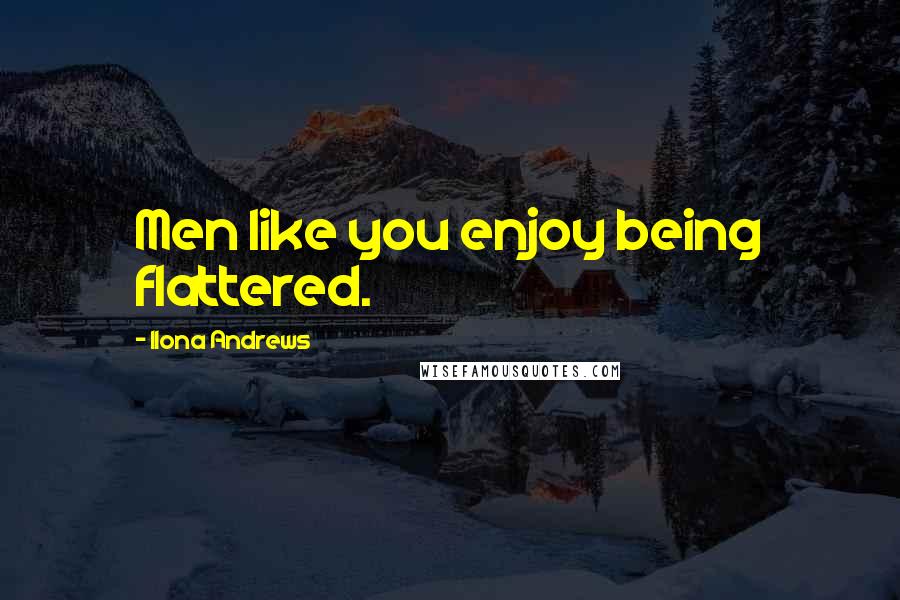 Ilona Andrews Quotes: Men like you enjoy being flattered.