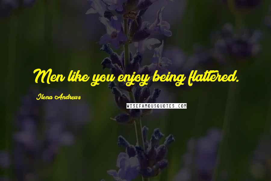 Ilona Andrews Quotes: Men like you enjoy being flattered.