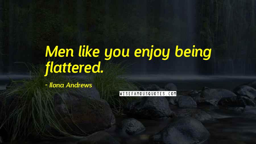 Ilona Andrews Quotes: Men like you enjoy being flattered.
