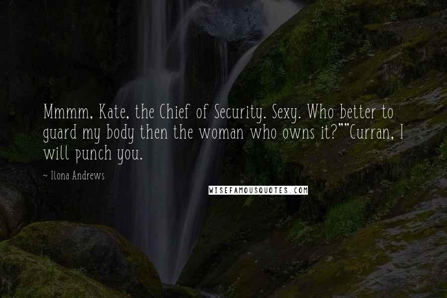 Ilona Andrews Quotes: Mmmm, Kate, the Chief of Security. Sexy. Who better to guard my body then the woman who owns it?""Curran, I will punch you.