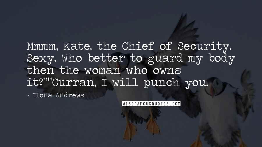 Ilona Andrews Quotes: Mmmm, Kate, the Chief of Security. Sexy. Who better to guard my body then the woman who owns it?""Curran, I will punch you.