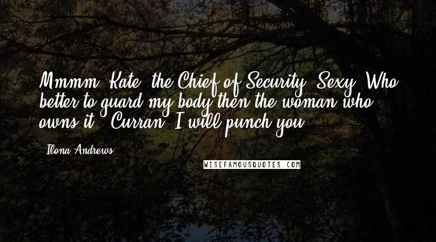 Ilona Andrews Quotes: Mmmm, Kate, the Chief of Security. Sexy. Who better to guard my body then the woman who owns it?""Curran, I will punch you.