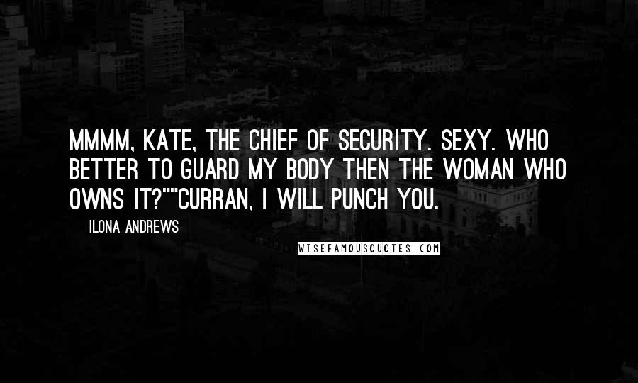 Ilona Andrews Quotes: Mmmm, Kate, the Chief of Security. Sexy. Who better to guard my body then the woman who owns it?""Curran, I will punch you.