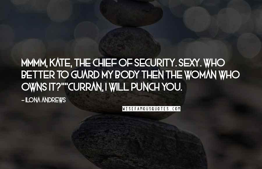 Ilona Andrews Quotes: Mmmm, Kate, the Chief of Security. Sexy. Who better to guard my body then the woman who owns it?""Curran, I will punch you.