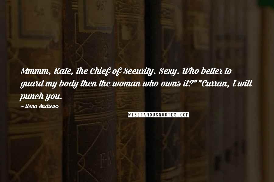 Ilona Andrews Quotes: Mmmm, Kate, the Chief of Security. Sexy. Who better to guard my body then the woman who owns it?""Curran, I will punch you.