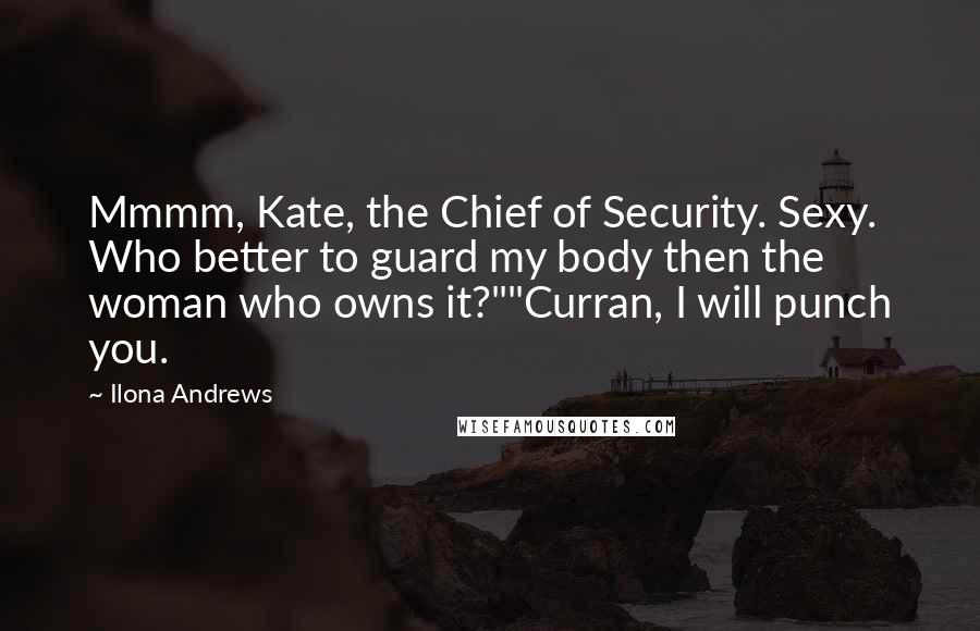 Ilona Andrews Quotes: Mmmm, Kate, the Chief of Security. Sexy. Who better to guard my body then the woman who owns it?""Curran, I will punch you.