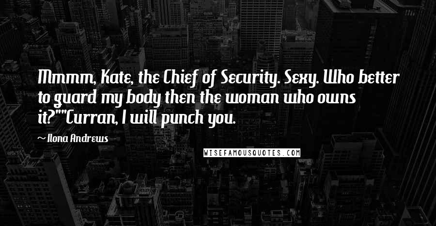 Ilona Andrews Quotes: Mmmm, Kate, the Chief of Security. Sexy. Who better to guard my body then the woman who owns it?""Curran, I will punch you.