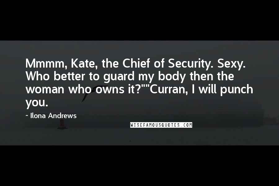 Ilona Andrews Quotes: Mmmm, Kate, the Chief of Security. Sexy. Who better to guard my body then the woman who owns it?""Curran, I will punch you.