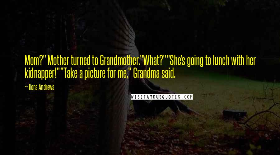 Ilona Andrews Quotes: Mom?" Mother turned to Grandmother."What?""She's going to lunch with her kidnapper!""Take a picture for me," Grandma said.