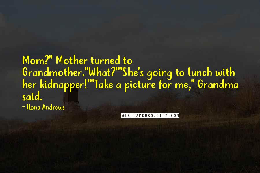 Ilona Andrews Quotes: Mom?" Mother turned to Grandmother."What?""She's going to lunch with her kidnapper!""Take a picture for me," Grandma said.