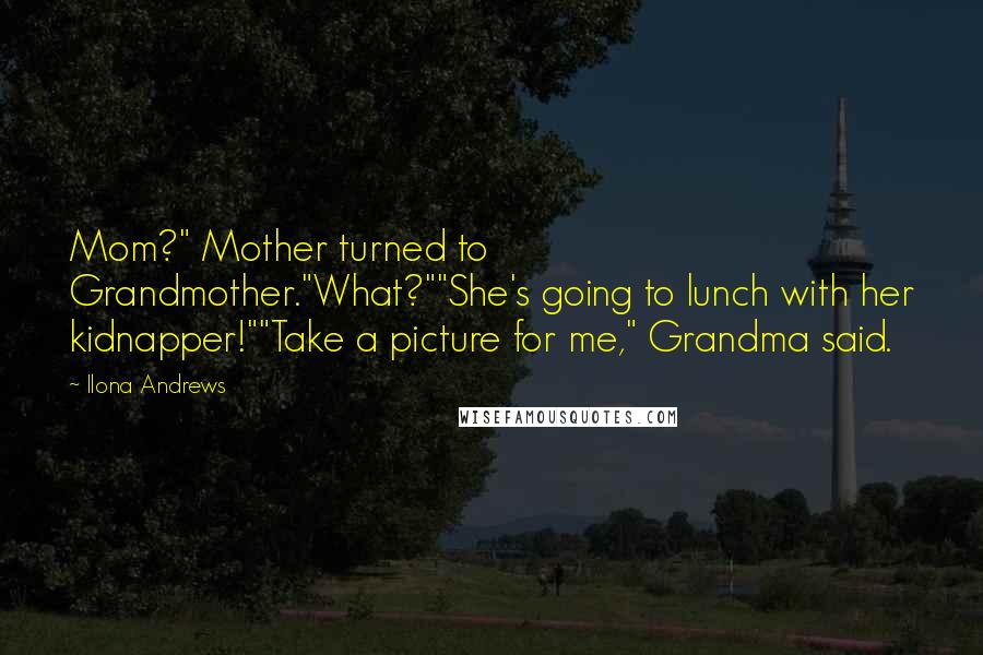 Ilona Andrews Quotes: Mom?" Mother turned to Grandmother."What?""She's going to lunch with her kidnapper!""Take a picture for me," Grandma said.