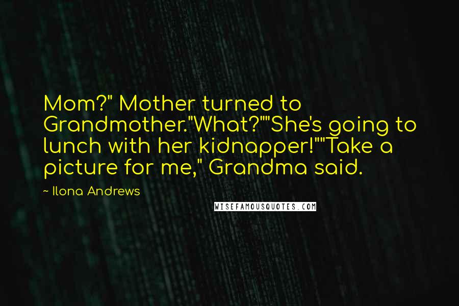 Ilona Andrews Quotes: Mom?" Mother turned to Grandmother."What?""She's going to lunch with her kidnapper!""Take a picture for me," Grandma said.