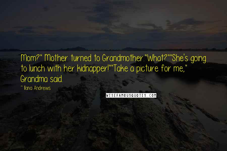 Ilona Andrews Quotes: Mom?" Mother turned to Grandmother."What?""She's going to lunch with her kidnapper!""Take a picture for me," Grandma said.