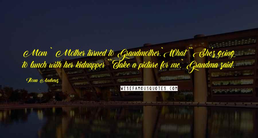 Ilona Andrews Quotes: Mom?" Mother turned to Grandmother."What?""She's going to lunch with her kidnapper!""Take a picture for me," Grandma said.