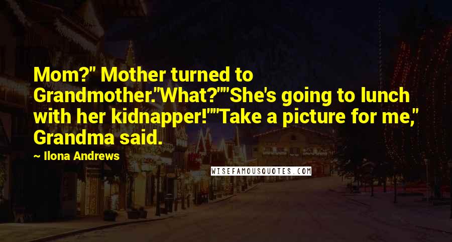 Ilona Andrews Quotes: Mom?" Mother turned to Grandmother."What?""She's going to lunch with her kidnapper!""Take a picture for me," Grandma said.