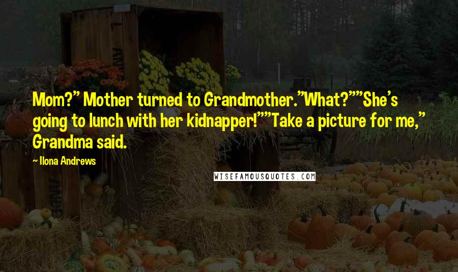 Ilona Andrews Quotes: Mom?" Mother turned to Grandmother."What?""She's going to lunch with her kidnapper!""Take a picture for me," Grandma said.