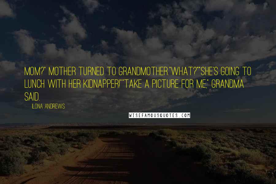 Ilona Andrews Quotes: Mom?" Mother turned to Grandmother."What?""She's going to lunch with her kidnapper!""Take a picture for me," Grandma said.