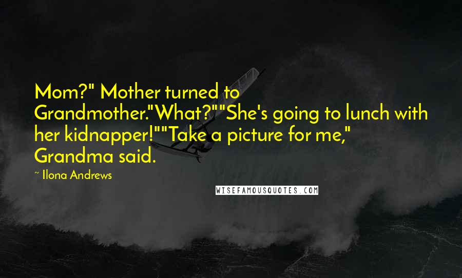 Ilona Andrews Quotes: Mom?" Mother turned to Grandmother."What?""She's going to lunch with her kidnapper!""Take a picture for me," Grandma said.