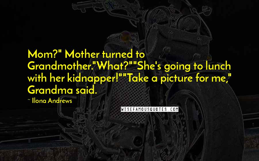 Ilona Andrews Quotes: Mom?" Mother turned to Grandmother."What?""She's going to lunch with her kidnapper!""Take a picture for me," Grandma said.