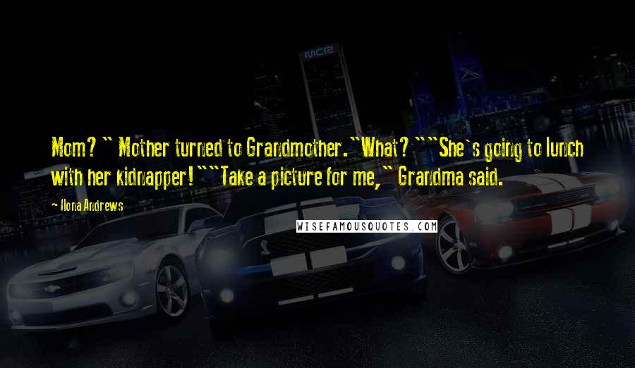 Ilona Andrews Quotes: Mom?" Mother turned to Grandmother."What?""She's going to lunch with her kidnapper!""Take a picture for me," Grandma said.