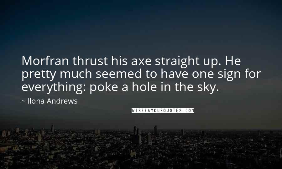 Ilona Andrews Quotes: Morfran thrust his axe straight up. He pretty much seemed to have one sign for everything: poke a hole in the sky.