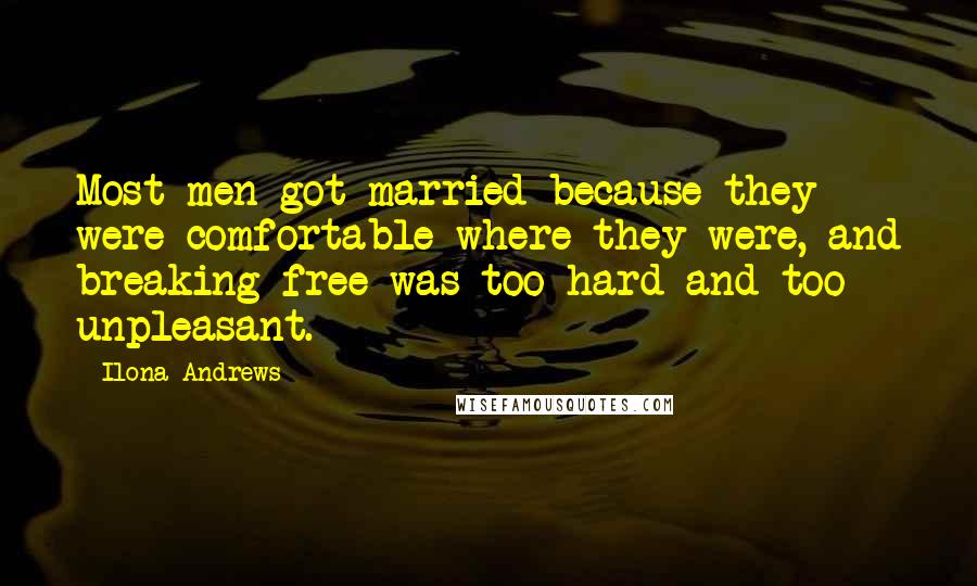 Ilona Andrews Quotes: Most men got married because they were comfortable where they were, and breaking free was too hard and too unpleasant.
