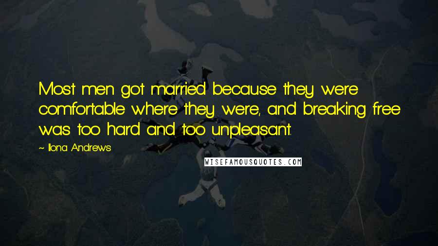 Ilona Andrews Quotes: Most men got married because they were comfortable where they were, and breaking free was too hard and too unpleasant.