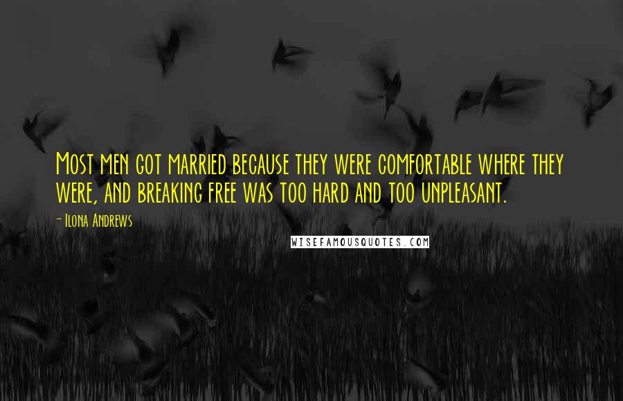 Ilona Andrews Quotes: Most men got married because they were comfortable where they were, and breaking free was too hard and too unpleasant.