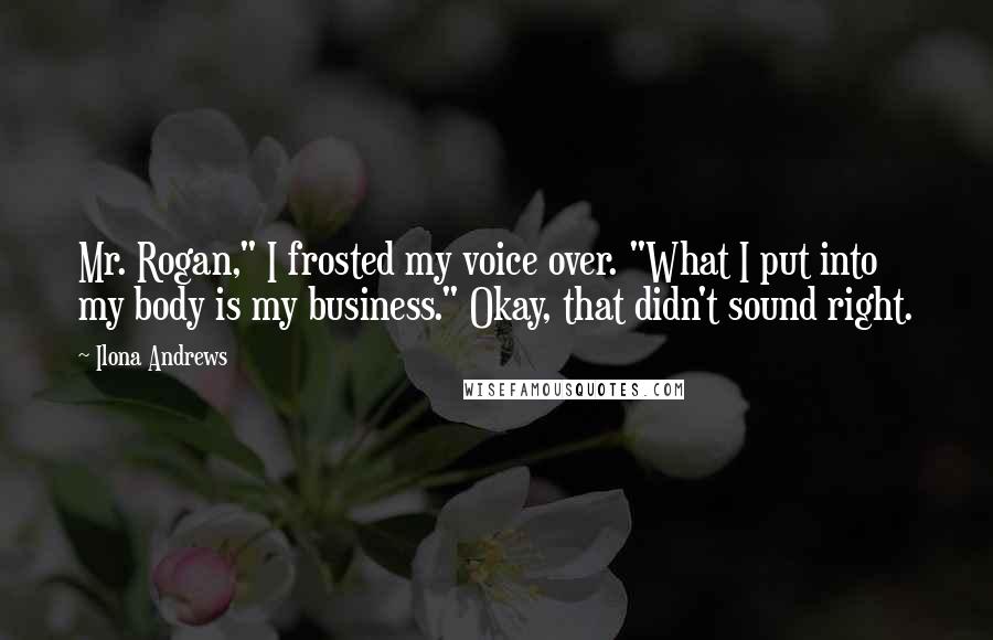 Ilona Andrews Quotes: Mr. Rogan," I frosted my voice over. "What I put into my body is my business." Okay, that didn't sound right.