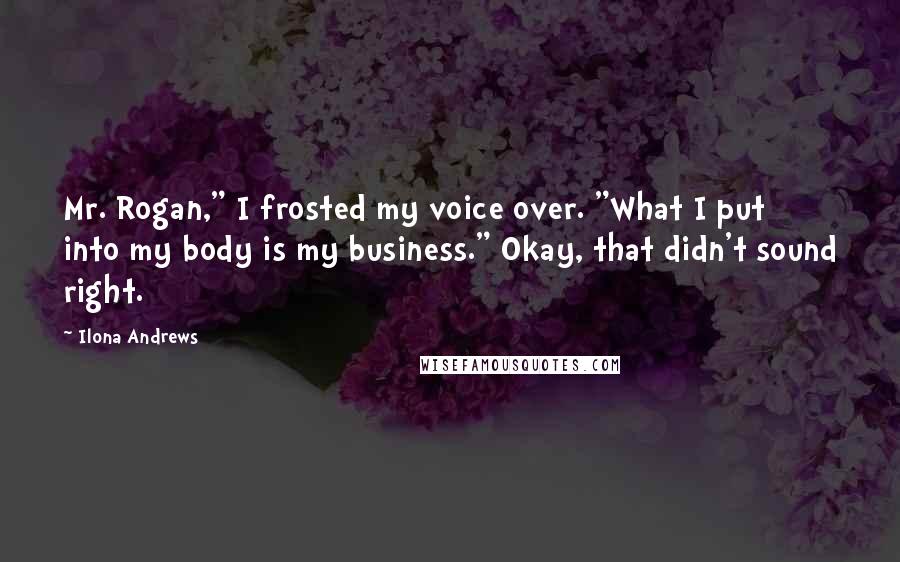 Ilona Andrews Quotes: Mr. Rogan," I frosted my voice over. "What I put into my body is my business." Okay, that didn't sound right.