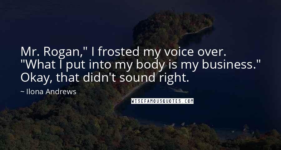 Ilona Andrews Quotes: Mr. Rogan," I frosted my voice over. "What I put into my body is my business." Okay, that didn't sound right.