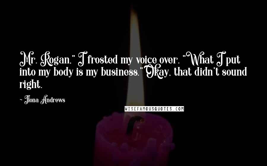 Ilona Andrews Quotes: Mr. Rogan," I frosted my voice over. "What I put into my body is my business." Okay, that didn't sound right.