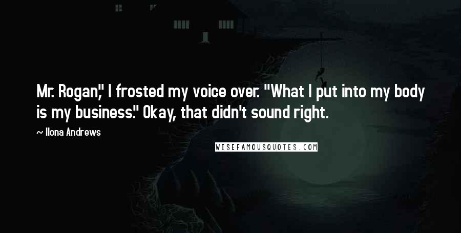 Ilona Andrews Quotes: Mr. Rogan," I frosted my voice over. "What I put into my body is my business." Okay, that didn't sound right.