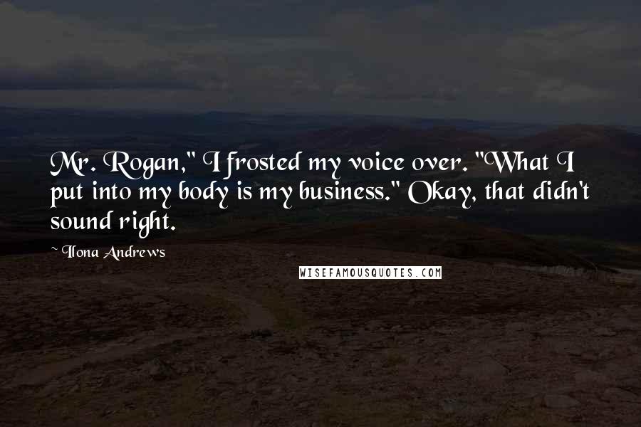 Ilona Andrews Quotes: Mr. Rogan," I frosted my voice over. "What I put into my body is my business." Okay, that didn't sound right.